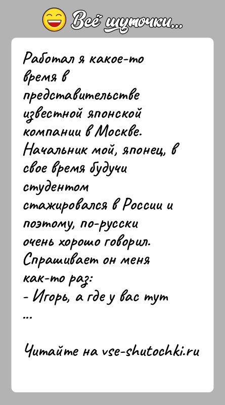 История: Работал я какое-то время в представительстве известной японской компании в Москве. Начальник мой, японец, в свое время будучи студентомстажировался в