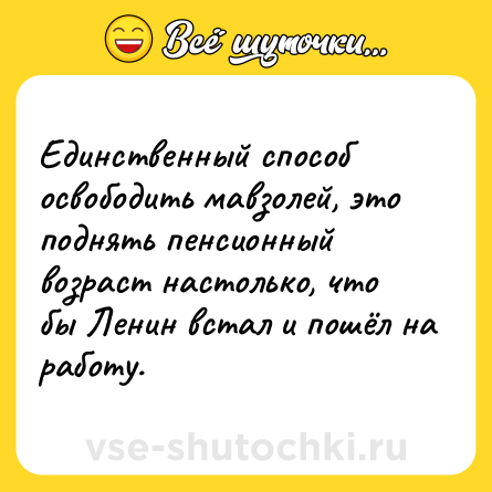 Шутка: Единственный способ освободить мавзолей, это поднять пенсионный возраст настолько, что бы Ленин встал и пошёл на работу.