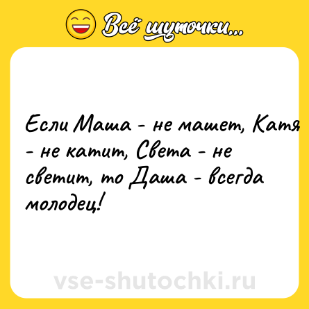 Шутка: Если Маша - не машет, Катя - не катит, Света - не светит, то Даша - всегда молодец!