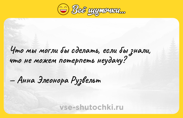 Цитата: Что мы могли бы сделать, если бы знали, что не можем потерпеть неудачу? Анна Элеонора Рузвельт