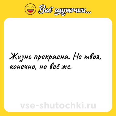 Шутка: Жизнь прекрасна. Не твоя, конечно, но всё же.