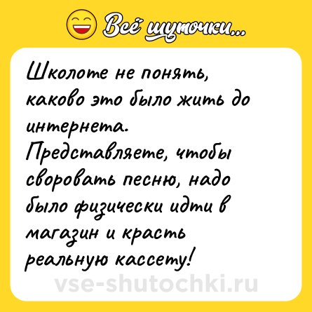 Шутка: Школоте не понять, каково это было жить до интернета. Представляете, чтобы своровать песню, надо было физически идти в магазин и красть реальную кассету!