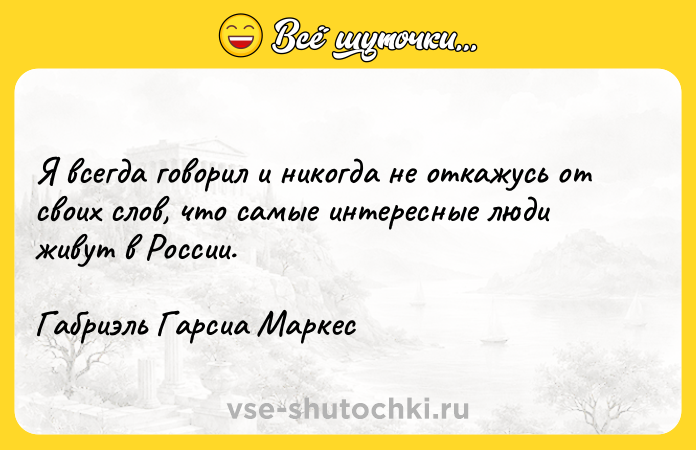 Цитата: Я всегда говорил и никогда не откажусь от своих слов, что самые интересные люди живут в России.Габриэль Гарсиа Маркес