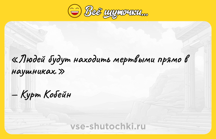 Цитата: Людей будут находить мертвыми прямо в наушниках. Курт Кобейн