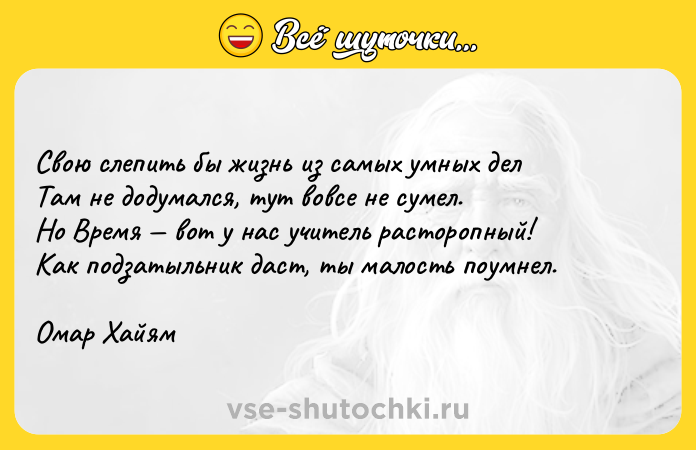 Цитата: Свою слепить бы жизнь из самых умных делТам не додумался, тут вовсе не сумел.Но Время вот у нас учитель расторопный!Как подзатыльник даст, ты малость поумнел.Омар Хайям