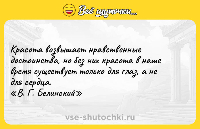 Цитата: Красота возвышает нравственные достоинства, но без них красота в наше время существует только для глаз, а не для сердца. В. Г. Белинский