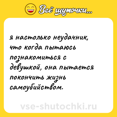 Шутка: я настолько неудачник, что когда пытаюсь познакомиться с девушкой, она пытается покончить жизнь самоубийством.