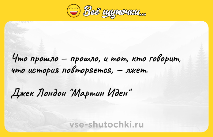 Цитата: Что прошло прошло, и тот, кто говорит, что история повторяется, лжет. Джек Лондон Мартин Иден