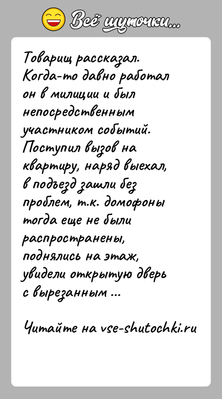 История: Товарищ рассказал.Когда-то давно работал он в милиции и был непосредственным участником событий.Поступил вызов на квартиру, наряд выехал, в подъезд зашли