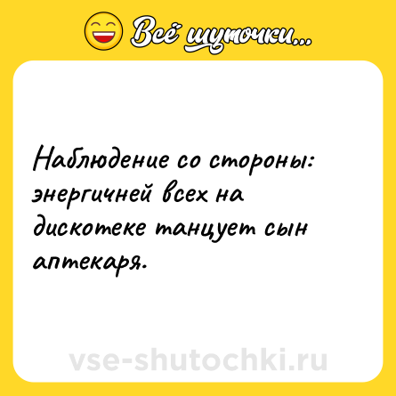 Шутка: Наблюдение со стороны: энергичней всех на дискотеке танцует сын аптекаря.
