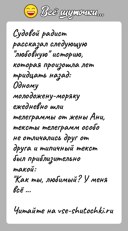 История: Судовой радист рассказал следующую любовную историю, которая произошла лет тридцать назад:Одному молодожену-моряку ежедневно шли телеграммы от жены Ани, тексты телеграмм