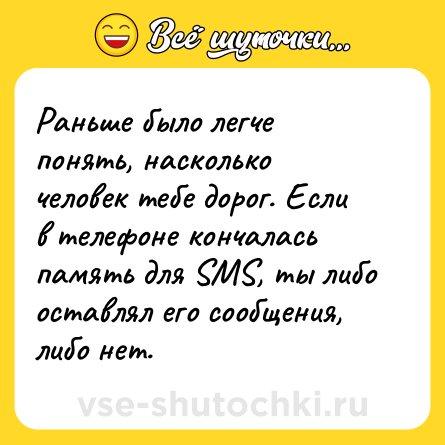 Шутка: Раньше было легче понять, насколько человек тебе дорог. Если в телефоне кончалась память для SMS, ты либо оставлял его сообщения, либо нет.