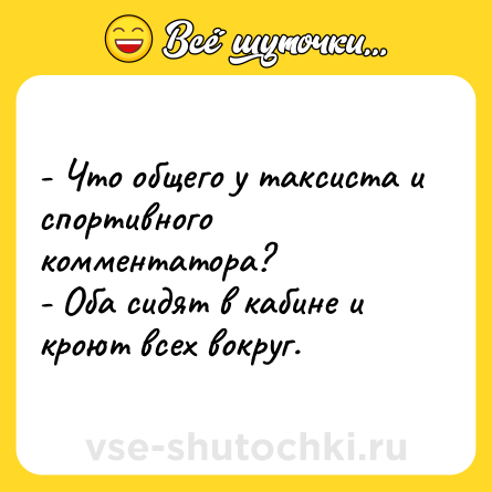 Шутка: - Что общего у таксиста и спортивного комментатора?<br>- Оба сидят в кабине и кроют всех вокруг.