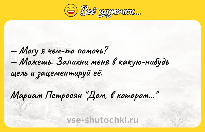 Цитата: Могу я чем-то помочь? Можешь. Запихни меня в какую-нибудь щель и зацементируй её.Мариам Петросян Дом, в котором...