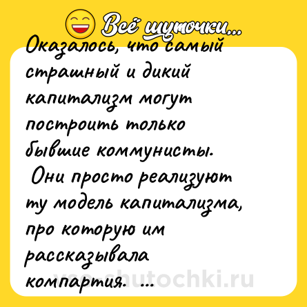 Шутка: Оказалось, что самый страшный и дикий капитализм могут построить только бывшие коммунисты. <br> Они просто реализуют ту модель капитализма, про которую им рассказывала компартия.  