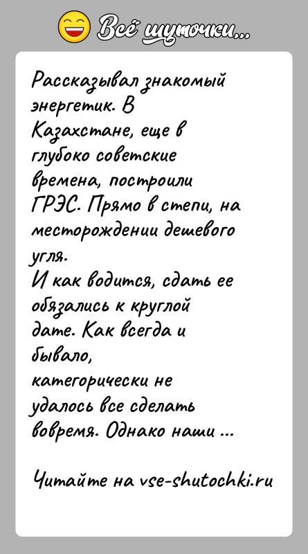История: Рассказывал знакомый энергетик. В Казахстане, еще в глубоко советскиевремена, построили ГРЭС. Прямо в степи, на месторождении дешевого угля.И как водится,