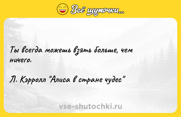 Цитата: Ты всегда можешь взять больше, чем ничего. Л. Кэрролл Алиса в стране чудес