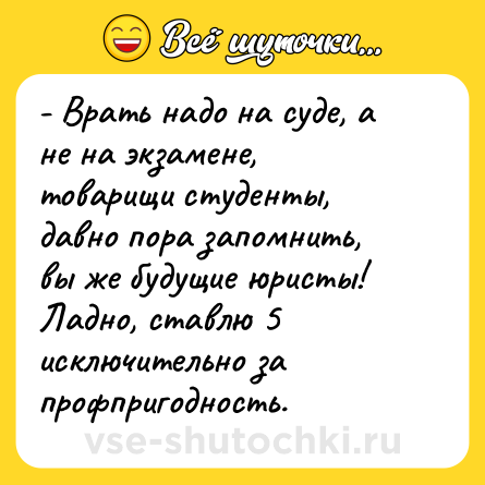 Шутка: - Врать надо на суде, а не на экзамене, товарищи студенты, давно пора запомнить, вы же будущие юристы! Ладно, ставлю 5 исключительно за профпригодность.