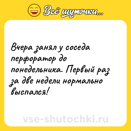 Шутка: Вчера занял у соседа перфоратор до понедельника. Первый раз за две недели нормально выспался!