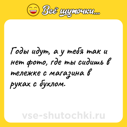 Шутка: Годы идут, а у тебя так и нет фото, где ты сидишь в тележке с магазина в руках с бухлом.