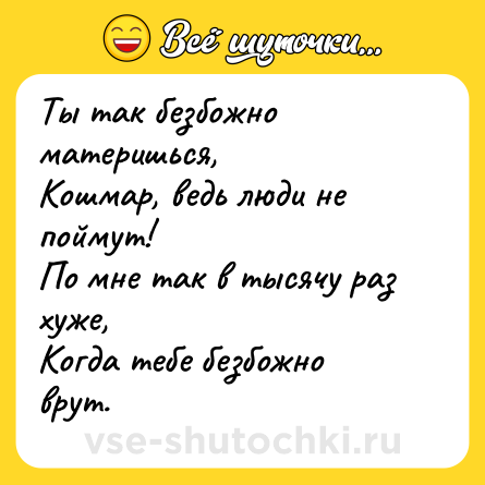 Шутка: Ты так безбожно материшься,  <br>Кошмар, ведь люди не поймут!  <br>По мне так в тысячу раз хуже,  <br>Когда тебе безбожно врут.