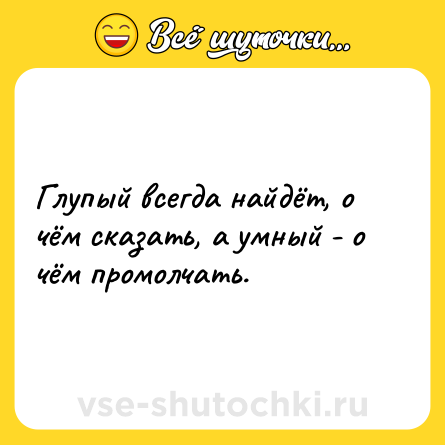 Шутка: Глупый всегда найдёт, о чём сказать, а умный - о чём промолчать.