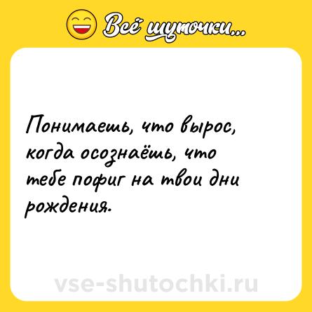 Шутка: Понимаешь, что вырос, когда осознаёшь, что тебе пофиг на твои дни рождения.