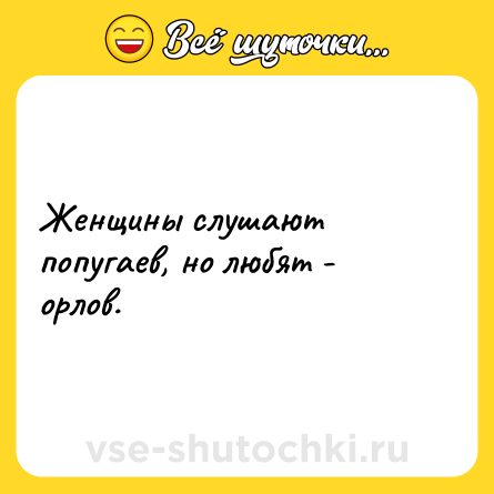 Шутка: Женщины слушают попугаев, но любят - орлов.