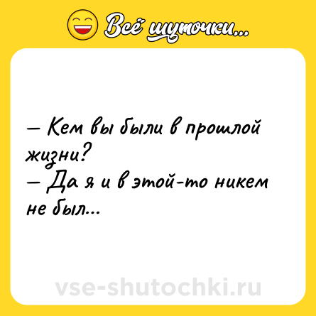 Шутка: — Кем вы были в прошлой жизни?<br>— Да я и в этой-то никем не был…
