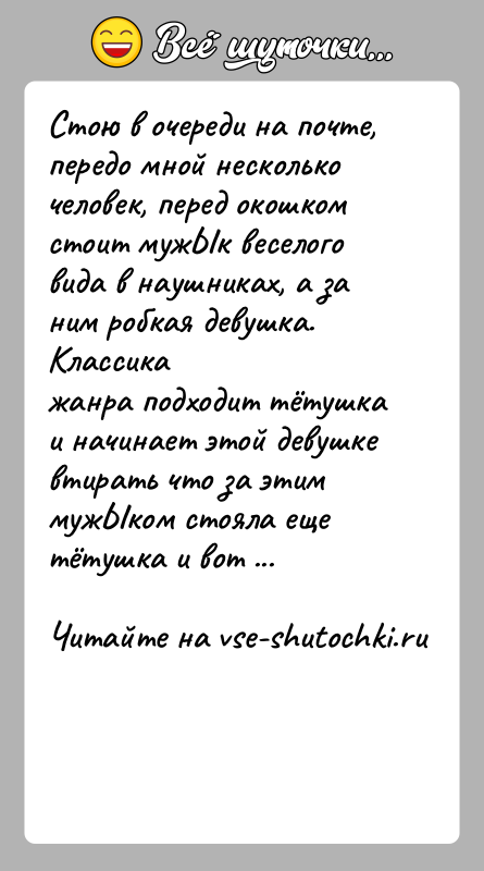 История: Стою в очереди на почте, передо мной несколько человек, перед окошкомстоит мужЫк веселого вида в наушниках, а за ним робкая