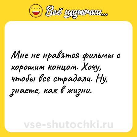 Шутка: Мне не нравятся фильмы с хорошим концом. Хочу, чтобы все страдали. Ну, знаете, как в жизни.
