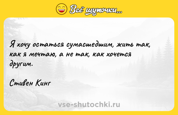 Цитата: Я хочу остаться сумасшедшим, жить так, как я мечтаю, а не так, как хочется другим.Стивен Кинг