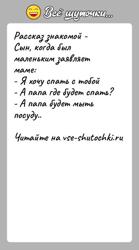 История: Рассказ знакомой -Сын, когда был маленьким заявляет маме:- Я хочу спать с тобой- А папа где будет спать?- А папа