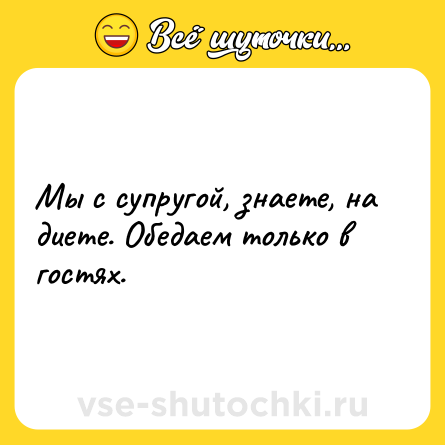 Шутка: Мы с супругой, знаете, на диете. Обедаем только в гостях.