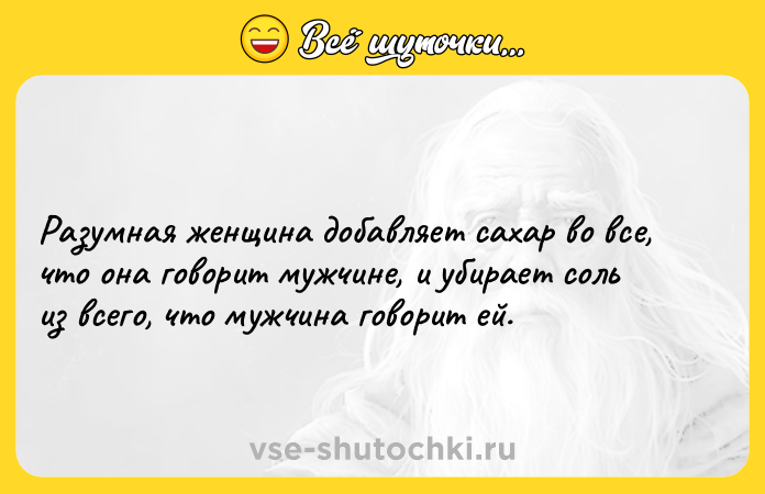 Цитата: Разумная женщина добавляет сахар во все, что она говорит мужчине, и убирает соль из всего, что мужчина говорит ей.