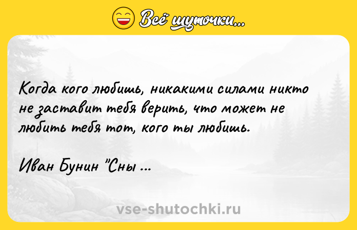 Цитата: Когда кого любишь, никакими силами никто не заставит тебя верить, что может не любить тебя тот, кого ты любишь. Иван Бунин Сны Чанга
