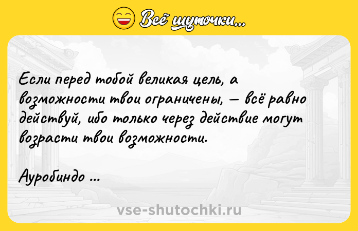 Цитата: Если перед тобой великая цель, а возможности твои ограничены, всё равно действуй, ибо только через действие могут возрасти твои возможности. Ауробиндо Шри