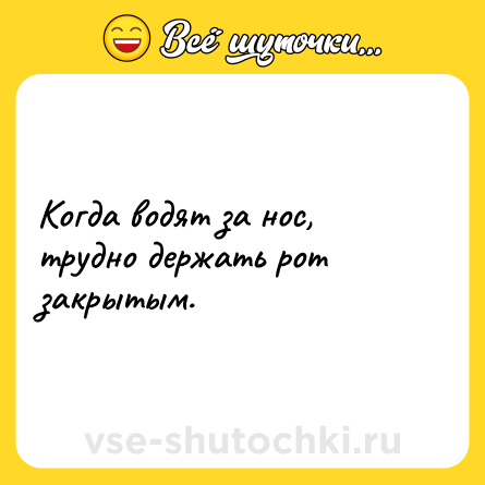 Шутка: Когда водят за нос, трудно держать рот закрытым.