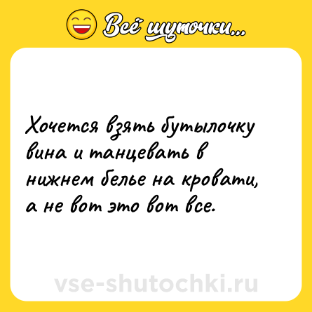 Шутка: Хочется взять бутылочку вина и танцевать в нижнем белье на кровати, а не вот это вот все.