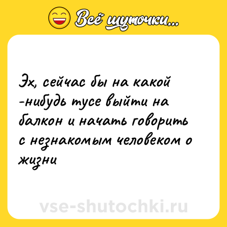 Шутка: Эх, сейчас бы на какой -нибудь тусе выйти на балкон и начать говорить с незнакомым человеком о жизни