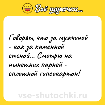 Шутка: Говорят, что за мужчиной - как за каменной стеной... Смотрю на нынешних парней - сплошной гипсокартон!