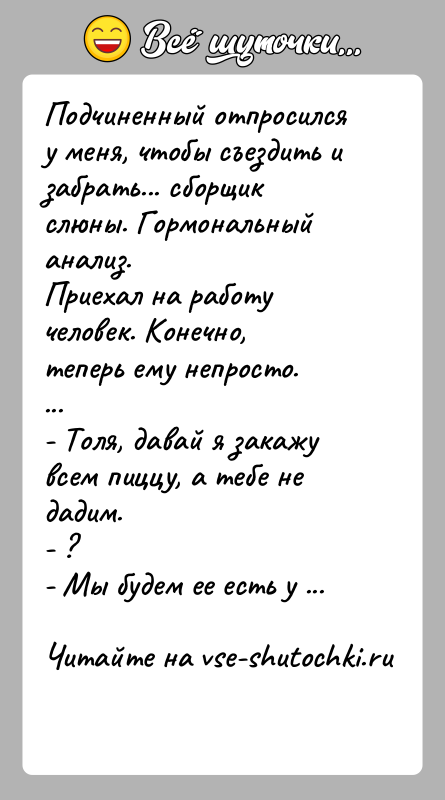 История: Подчиненный отпросился у меня, чтобы съездить и забрать... сборщик слюны. Гормональный анализ.Приехал на работу человек. Конечно, теперь ему непросто. ...-