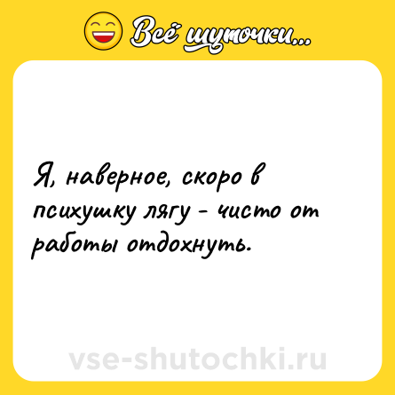 Шутка: Я, наверное, скоро в психушку лягу - чисто от работы отдохнуть.