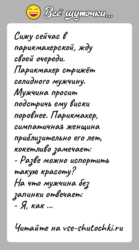 История: Сижу сейчас в парикмахерской, жду своей очереди. Парикмахер стрижёт солидного мужчину. Мужчина просит подстричь ему виски поровнее. Парикмахер, симпатичная женщина