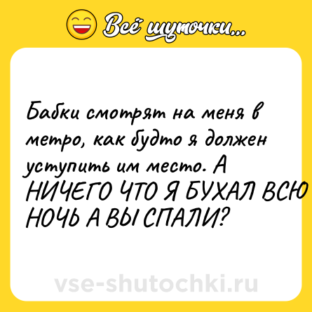 Шутка: Бабки смотрят на меня в метро, как будто я должен уступить им место. А НИЧЕГО ЧТО Я БУХАЛ ВСЮ НОЧЬ А ВЫ СПАЛИ?