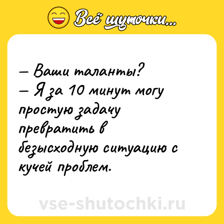 Шутка: — Ваши таланты?<br>— Я за 10 минут могу простую задачу превратить в безысходную ситуацию с кучей проблем.