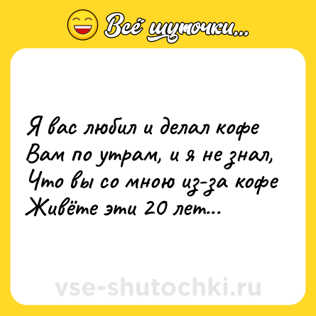 Шутка: Я вас любил и делал кофе<br>Вам по утрам, и я не знал,<br>Что вы со мною из-за кофе<br>Живёте эти 20 лет...