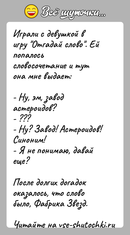 История: Играли с девушкой в игру Отгадай слово . Ей попалось словосочетание и тут она мне выдает:- Ну, эм, завод астероидов?- ???-