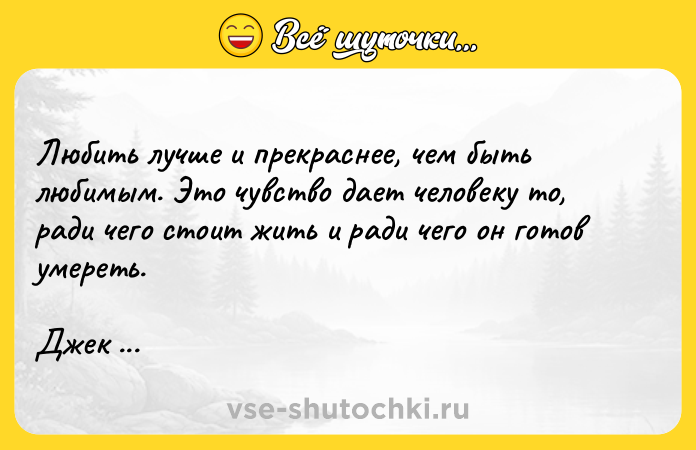 Цитата: Любить лучше и прекраснее, чем быть любимым. Это чувство дает человеку то, ради чего стоит жить и ради чего он готов умереть.Джек Лондон