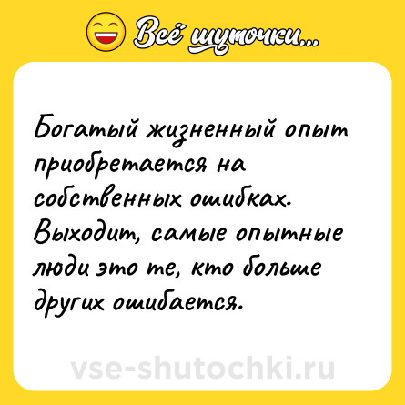 Шутка: Богатый жизненный опыт приобретается на собственных ошибках. Выходит, самые опытные люди это те, кто больше других ошибается.